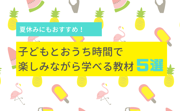 暑い夏休みはおうちで楽しもう！子どもとおうち時間で楽しみながら学べる教材５選