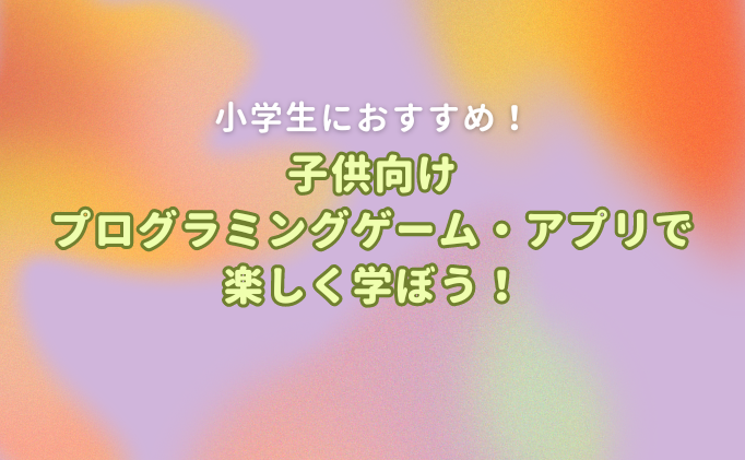 【小学生におすすめ】子供向けプログラミングゲーム・アプリで楽しく学ぼう！