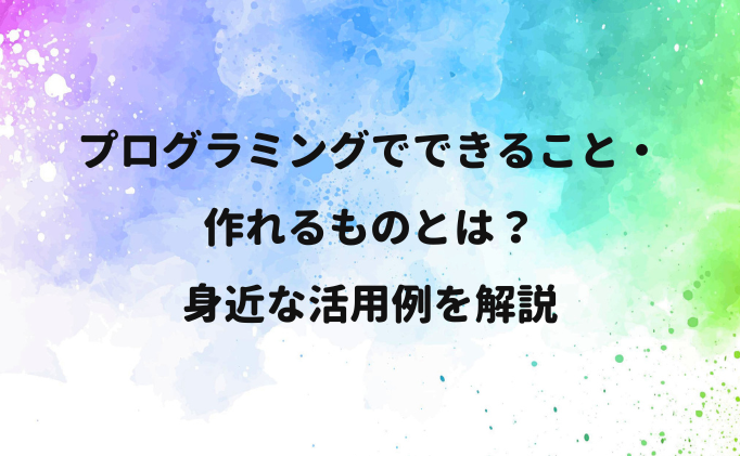 プログラミングでできること・作れるものとは？身近な活用例を解説