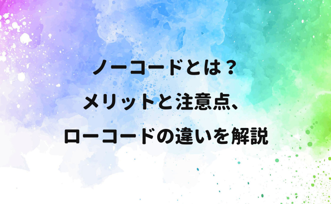 ノーコードとは？ ローコードの違いは何？メリットと注意点を解説