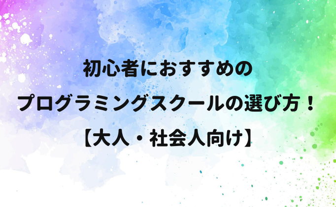 初心者におすすめのプログラミングスクールの選び方【大人・社会人向け】