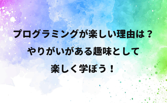プログラミングが楽しい理由は？やりがいがある趣味として楽しく学ぼう！