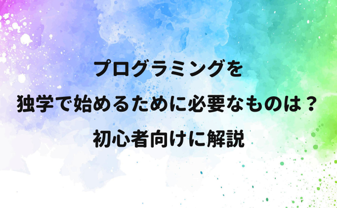 プログラミングを独学で始めるために必要なものは？初心者向けに解説