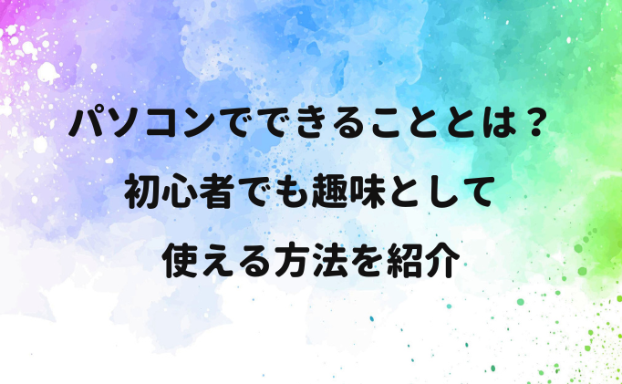 パソコンでできることとは？初心者でも趣味として使える方法を紹介