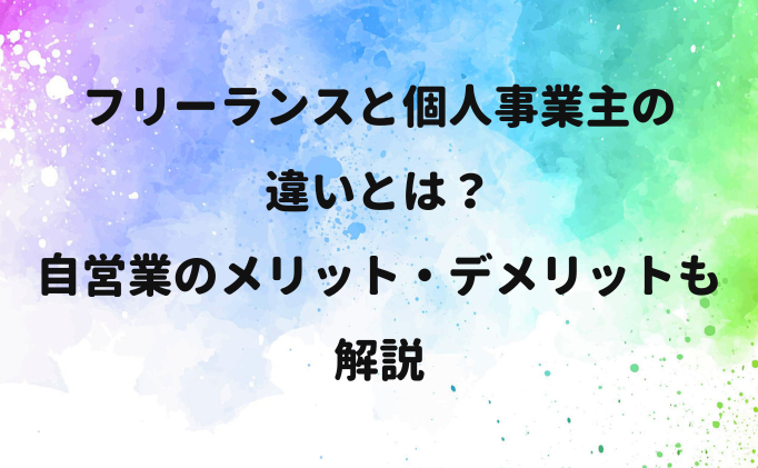 フリーランスと個人事業主の違いとは？自営業のメリット・デメリットも解説