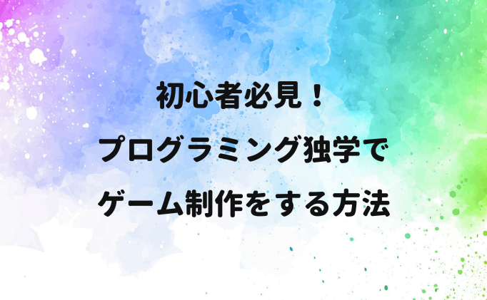 初心者必見！プログラミング独学でゲーム制作をする方法