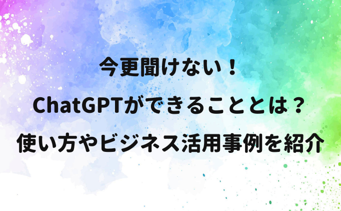 今更聞けない！ChatGPTができることとは？使い方やビジネス活用事例を紹介