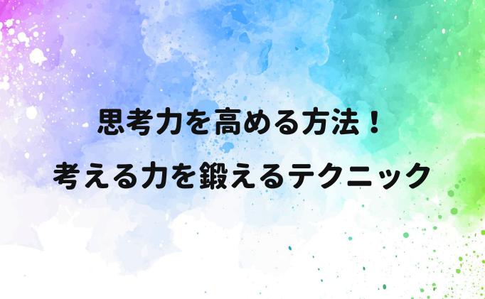思考力を高める方法とは？考える力を鍛えるテクニック