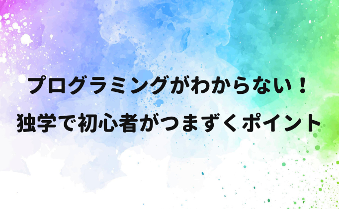 プログラミングがわからない！独学で初心者がつまずくポイント
