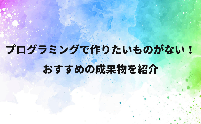 プログラミングで作りたいものがない？おすすめの成果物を紹介