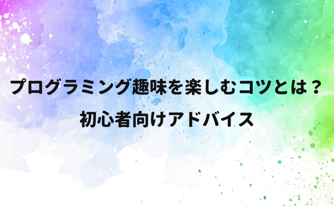 プログラミング趣味を楽しむコツとは？初心者向けアドバイス