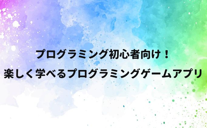 プログラミング初心者向け！楽しく学べるプログラミングゲームアプリ