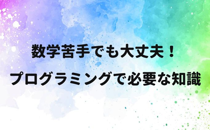 数学苦手でも大丈夫！プログラミングで必要な知識