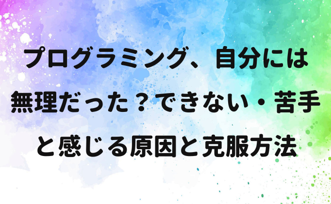 プログラミング、自分には無理だった？できない・苦手と感じる原因と克服方法