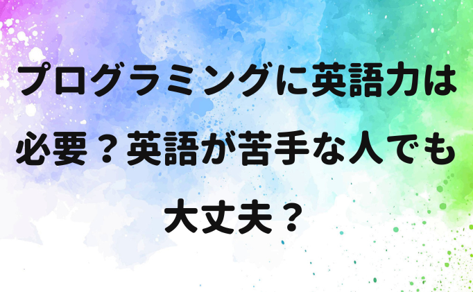 プログラミングに英語力は必要？英語が苦手な人でも大丈夫？