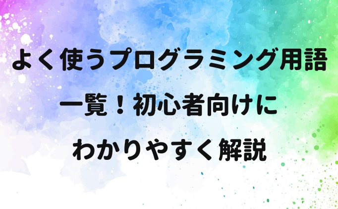 よく使うプログラミング用語一覧！初心者向けにわかりやすく解説