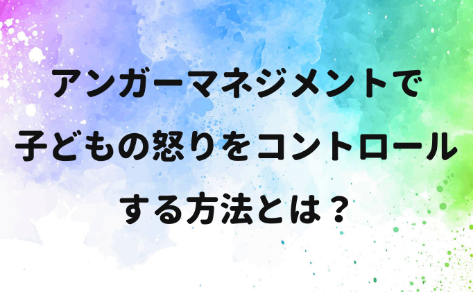 アンガーマネジメントで子どもの怒りをコントロールする方法とは？