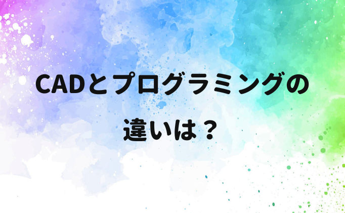 CADとプログラミングの違いは？