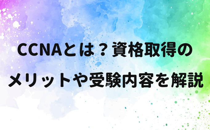 CCNAとは？資格取得のメリットや受験内容を解説