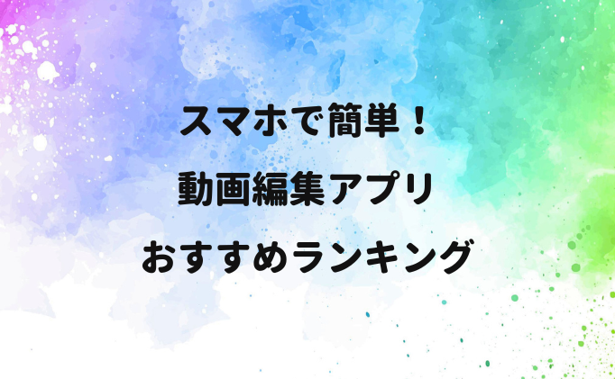 スマホで簡単！動画編集アプリおすすめランキング