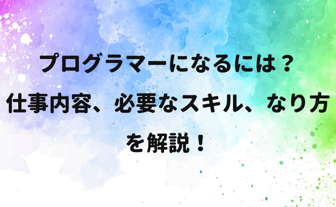 プログラマーになるには？仕事内容、必要なスキル、なり方を解説！