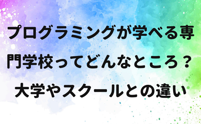 プログラミングが学べる専門学校ってどんなところ？大学やスクールとの違い
