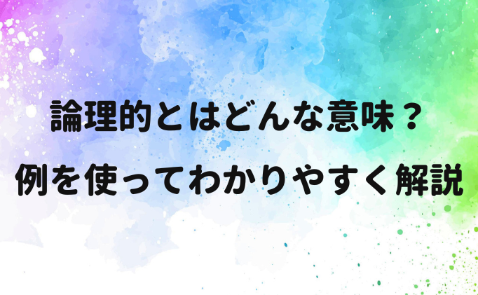 論理的とはどんな意味？例を使ってわかりやすく解説