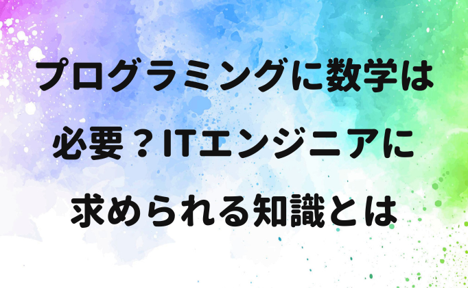 プログラミングに数学は必要？ITエンジニアに求められる知識とは