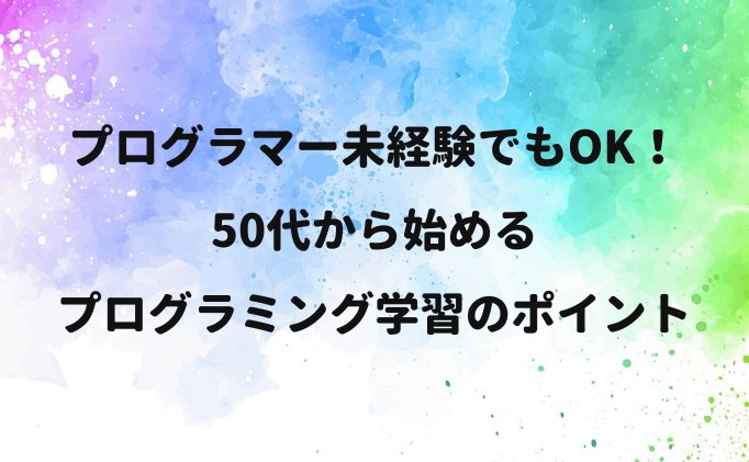 プログラマー未経験でもOK！50代から始めるプログラミング学習のポイント