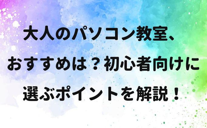 大人のパソコン教室、おすすめは？初心者向けに選ぶポイントを解説！