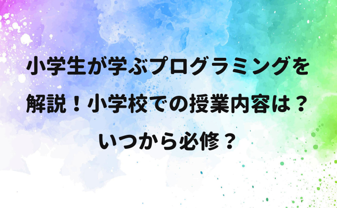小学生が学ぶプログラミングを解説！小学校での授業内容は？いつから必修？