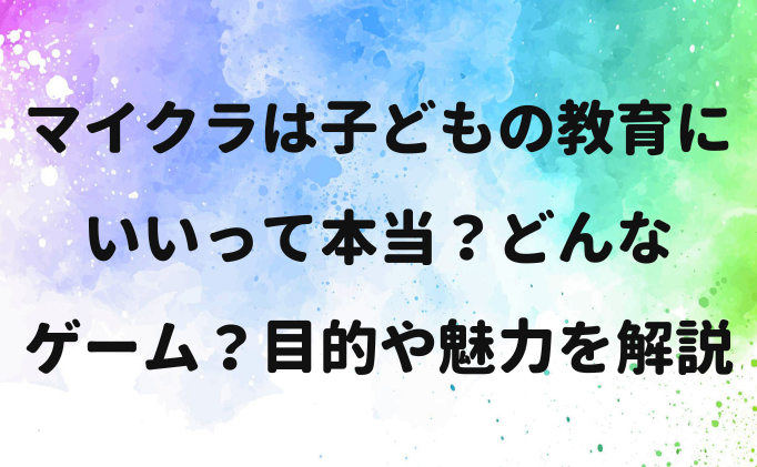 マイクラは子どもの教育にいいって本当？どんなゲーム？目的や魅力を解説