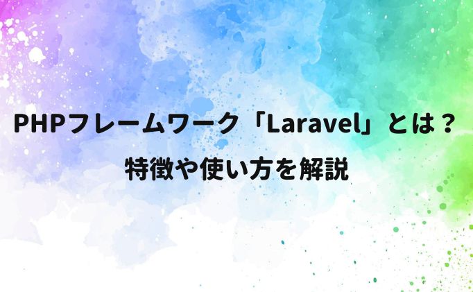 PHPフレームワーク「Laravel」とは？特徴や使い方を解説