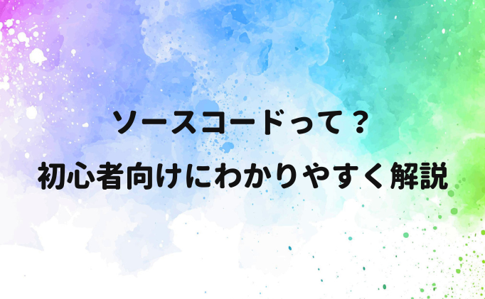 【プログラミング】ソースコードとは？初心者向けにわかりやすく解説