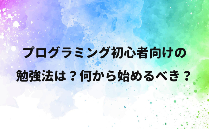 プログラミング初心者向けの勉強法は？何から始めるべき？