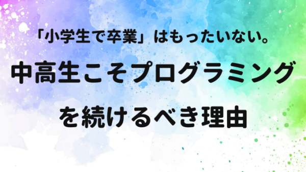 「小学生で卒業」はもったいない！中高生こそプログラミングを続けるべき理由