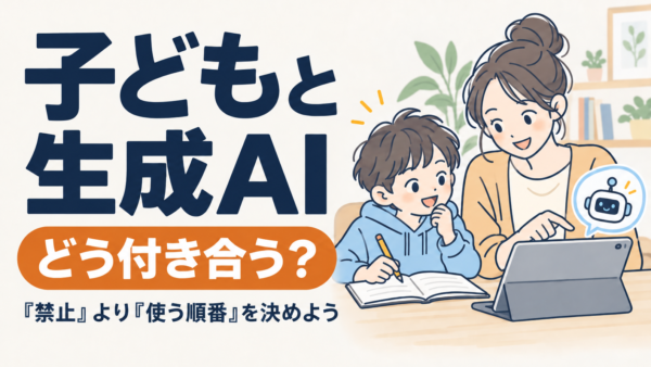 子どもと生成AI、どう付き合う？「禁止」より「使う順番」を決めよう